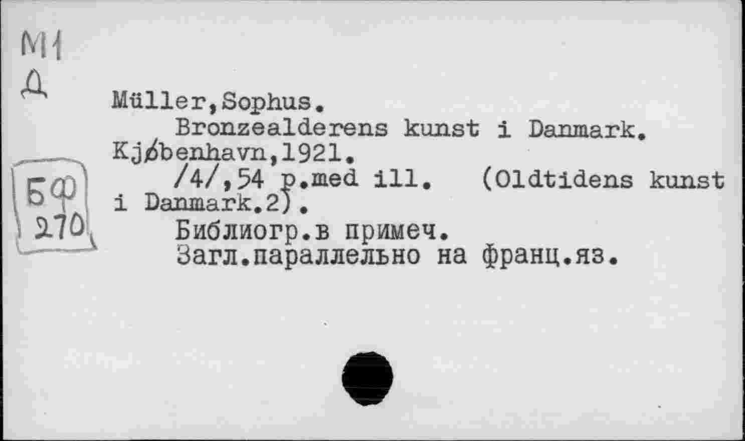 ﻿Ml
1 2.7Û
Muller,Sophus.
Bronzealderens kunst і Danmark.
K j j6b enha vn, 19 21.
/4/,54 p.med ill. (Oldtidens kunst і Danmark.2).
Библиогр.в примеч.
Загл.параллельно на франц.яз.